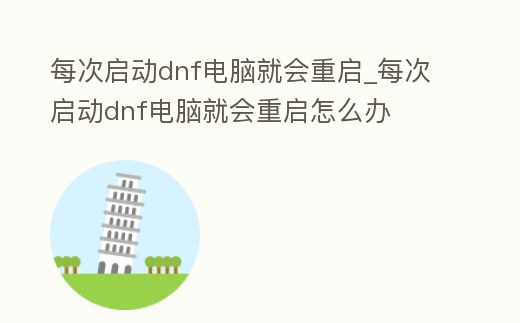 每次啟動dnf電腦就會重啟_每次啟動dnf電腦就會重啟怎么辦