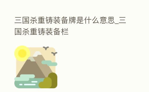 三國殺重鑄裝備牌是什么意思_三國殺重鑄裝備欄