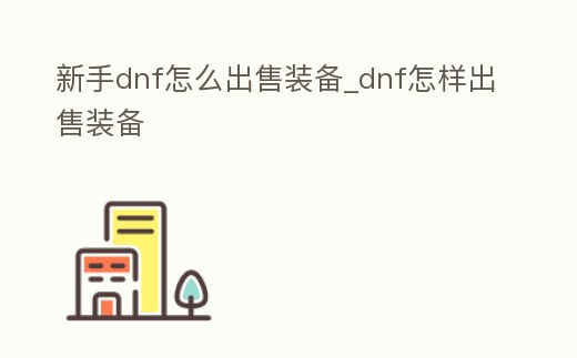 新手dnf怎么出售裝備_dnf怎樣出售裝備