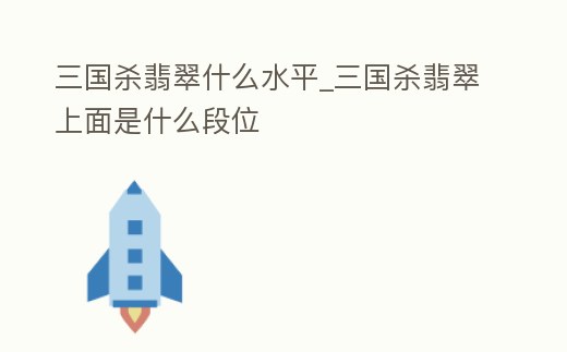 三國殺翡翠什么水平_三國殺翡翠上面是什么段位