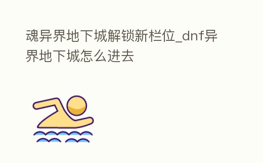 魂異界地下城解鎖新欄位_dnf異界地下城怎么進去