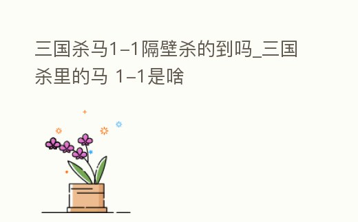 三國殺馬1-1隔壁殺的到嗎_三國殺里的馬 1-1是啥
