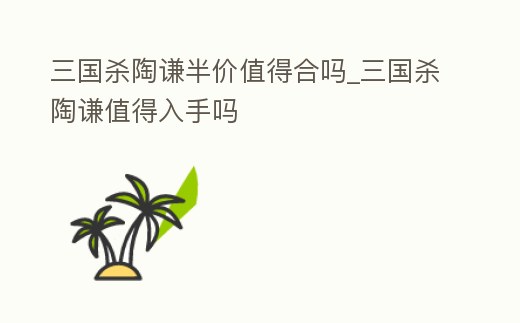 三國殺陶謙半價值得合嗎_三國殺陶謙值得入手嗎