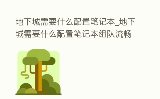 地下城需要什么配置筆記本_地下城需要什么配置筆記本組隊流暢玩