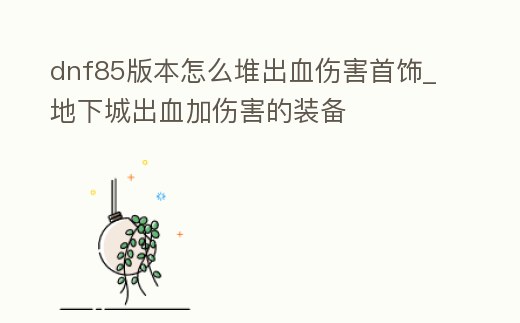 dnf85版本怎么堆出血傷害首飾_地下城出血加傷害的裝備