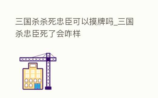 三國殺殺死忠臣可以摸牌嗎_三國殺忠臣死了會咋樣