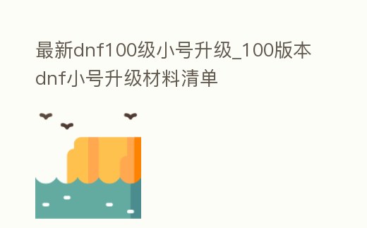 最新dnf100級小號升級_100版本dnf小號升級材料清單