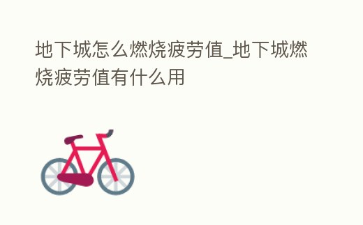 地下城怎么燃燒疲勞值_地下城燃燒疲勞值有什么用