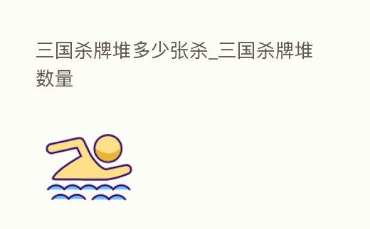 三國殺牌堆多少張殺_三國殺牌堆數量