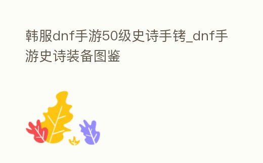 韓服dnf手游50級史詩手銬_dnf手游史詩裝備圖鑒