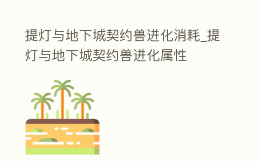 提燈與地下城契約獸進化消耗_提燈與地下城契約獸進化屬性