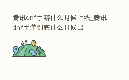 騰訊dnf手游什么時候上線_騰訊dnf手游到底什么時候出