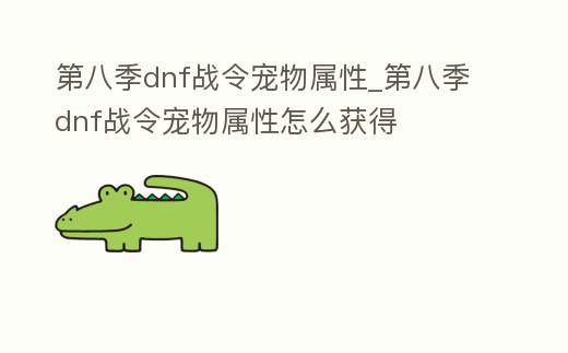 第八季dnf戰(zhàn)令寵物屬性_第八季dnf戰(zhàn)令寵物屬性怎么獲得
