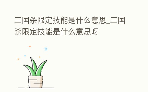 三國殺限定技能是什么意思_三國殺限定技能是什么意思呀