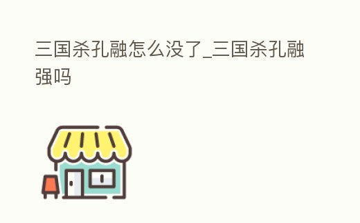 三國殺孔融怎么沒了_三國殺孔融強嗎