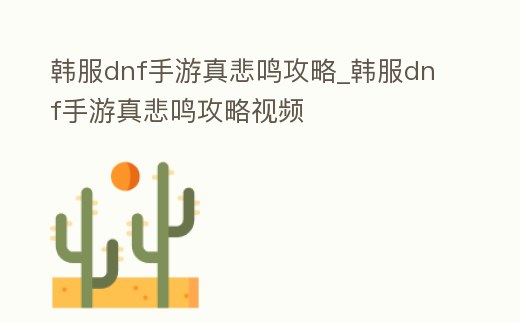 韓服dnf手游真悲鳴攻略_韓服dnf手游真悲鳴攻略視頻