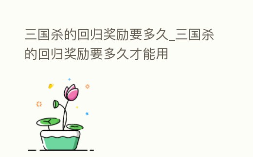 三國(guó)殺的回歸獎(jiǎng)勵(lì)要多久_三國(guó)殺的回歸獎(jiǎng)勵(lì)要多久才能用