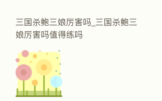 三國殺鮑三娘厲害嗎_三國殺鮑三娘厲害嗎值得練嗎