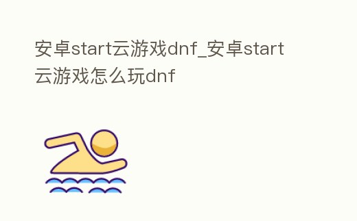 安卓start云游戲dnf_安卓start云游戲怎么玩dnf
