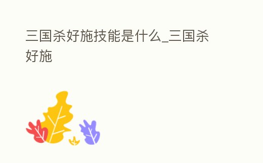 三國殺好施技能是什么_三國殺 好施