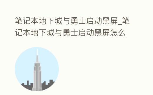 筆記本地下城與勇士啟動黑屏_筆記本地下城與勇士啟動黑屏怎么解決