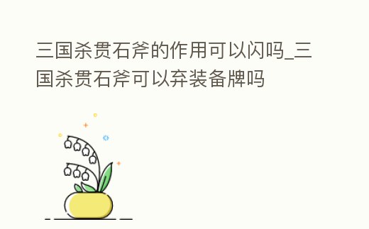 三國殺貫石斧的作用可以閃嗎_三國殺貫石斧可以棄裝備牌嗎