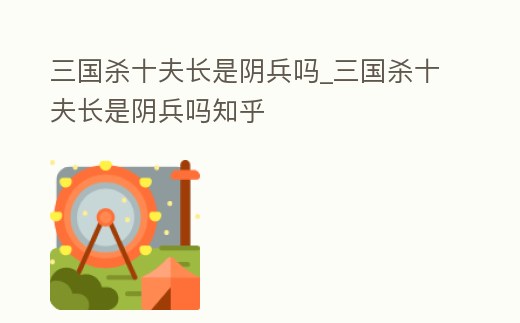 三國殺十夫長是陰兵嗎_三國殺十夫長是陰兵嗎知乎
