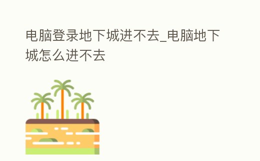 電腦登錄地下城進不去_電腦地下城怎么進不去