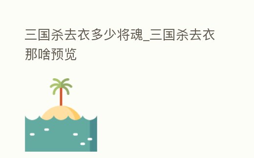 三國殺去衣多少將魂_三國殺去衣那啥預覽