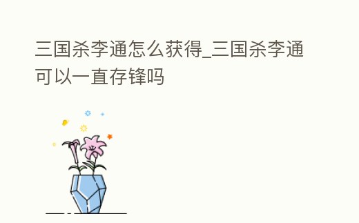 三國殺李通怎么獲得_三國殺李通可以一直存鋒嗎