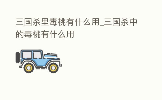 三國殺里毒桃有什么用_三國殺中的毒桃有什么用