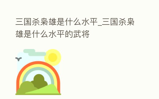 三國殺梟雄是什么水平_三國殺梟雄是什么水平的武將