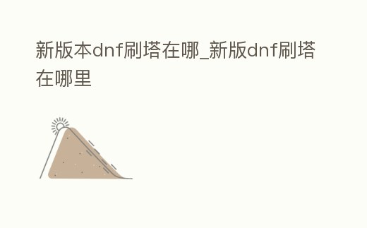 新版本dnf刷塔在哪_新版dnf刷塔在哪里
