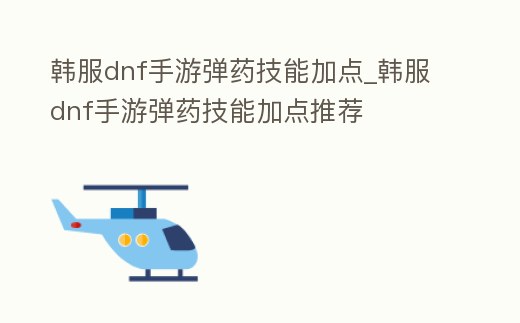 韓服dnf手游彈藥技能加點(diǎn)_韓服dnf手游彈藥技能加點(diǎn)推薦