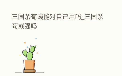 三國殺荀彧能對自己用嗎_三國殺荀彧強嗎