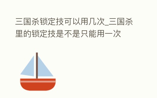 三國殺鎖定技可以用幾次_三國殺里的鎖定技是不是只能用一次