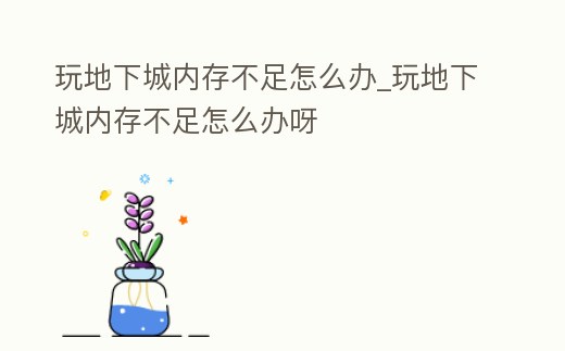 玩地下城內存不足怎么辦_玩地下城內存不足怎么辦呀