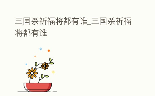 三國殺祈福將都有誰_三國殺祈福將都有誰