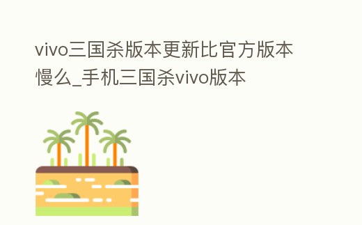 vivo三國殺版本更新比官方版本慢么_手機三國殺vivo版本