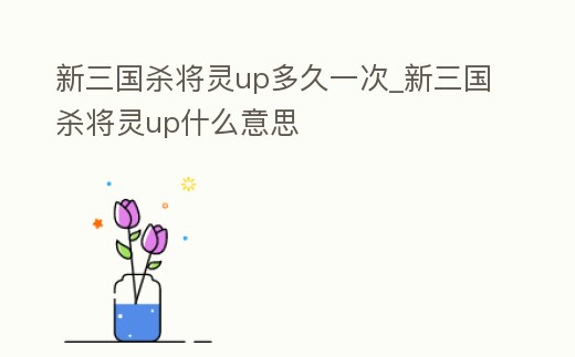 新三國殺將靈up多久一次_新三國殺將靈up什么意思