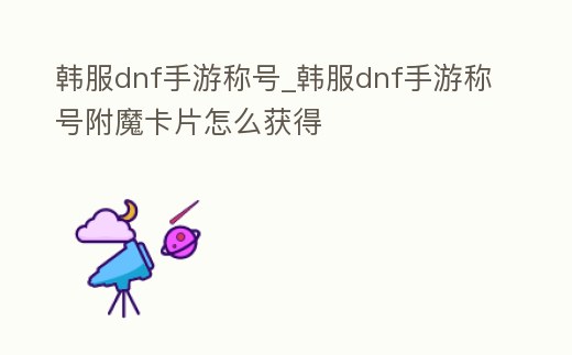 韓服dnf手游稱號_韓服dnf手游稱號附魔卡片怎么獲得