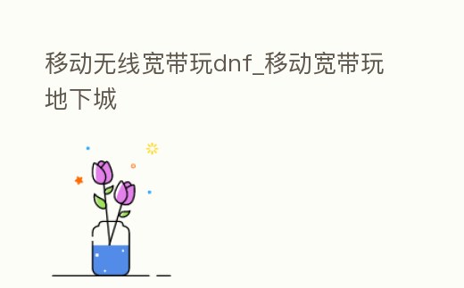 移動無線寬帶玩dnf_移動寬帶玩地下城