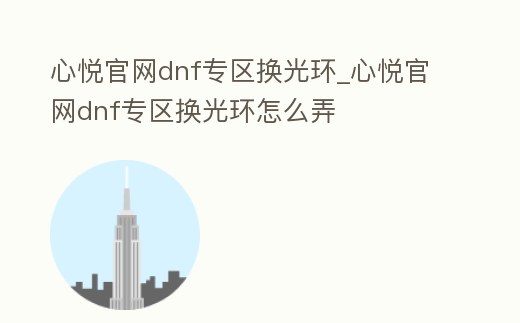 心悅官網(wǎng)dnf專區(qū)換光環(huán)_心悅官網(wǎng)dnf專區(qū)換光環(huán)怎么弄