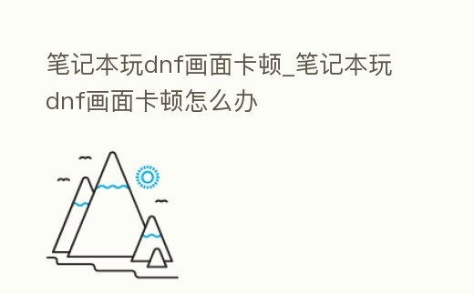 筆記本玩dnf畫面卡頓_筆記本玩dnf畫面卡頓怎么辦