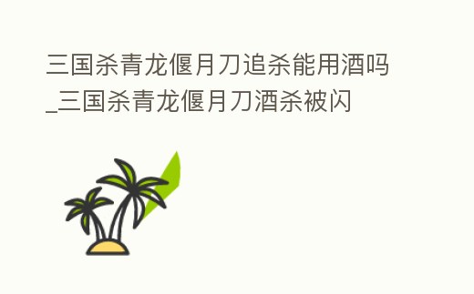 三國殺青龍偃月刀追殺能用酒嗎_三國殺青龍偃月刀酒殺被閃