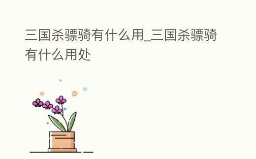 三國(guó)殺驃騎有什么用_三國(guó)殺驃騎有什么用處