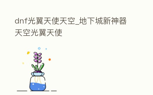 dnf光翼天使天空_地下城新神器天空光翼天使