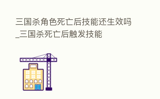 三國殺角色死亡后技能還生效嗎_三國殺死亡后觸發技能