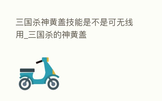 三國殺神黃蓋技能是不是可無線用_三國殺的神黃蓋