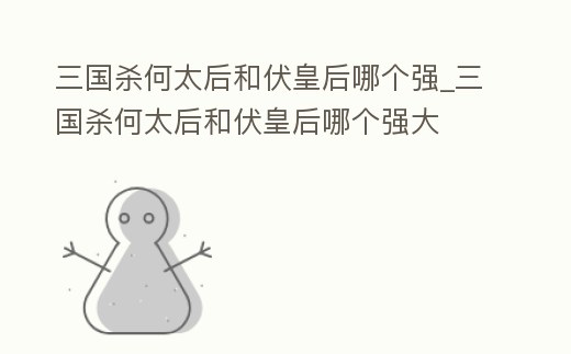 三國殺何太后和伏皇后哪個強_三國殺何太后和伏皇后哪個強大
